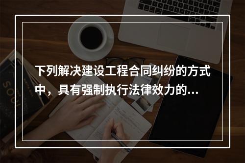 下列解决建设工程合同纠纷的方式中，具有强制执行法律效力的是（