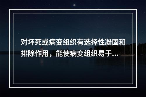 对坏死或病变组织有选择性凝固和排除作用，能使病变组织易于脱落