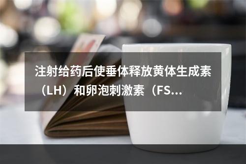 注射给药后使垂体释放黄体生成素（LH）和卵泡刺激素（FSH）