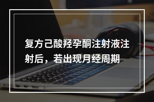 复方己酸羟孕酮注射液注射后，若出现月经周期