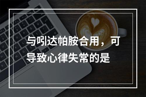 与吲达帕胺合用，可导致心律失常的是