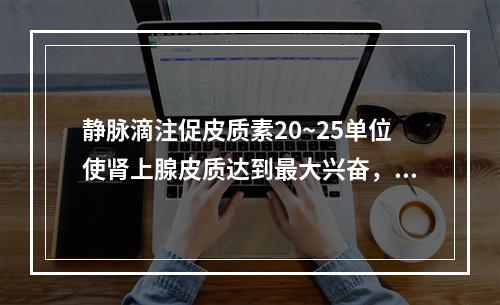 静脉滴注促皮质素20~25单位使肾上腺皮质达到最大兴奋，需维