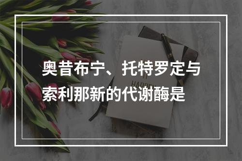 奥昔布宁、托特罗定与索利那新的代谢酶是