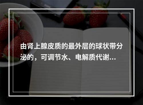 由肾上腺皮质的最外层的球状带分泌的，可调节水、电解质代谢的是