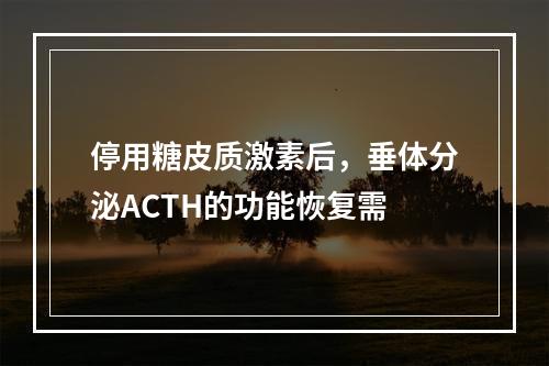 停用糖皮质激素后，垂体分泌ACTH的功能恢复需