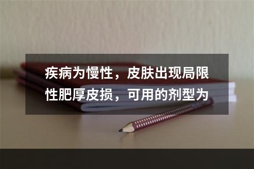 疾病为慢性，皮肤出现局限性肥厚皮损，可用的剂型为