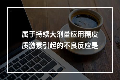 属于持续大剂量应用糖皮质激素引起的不良反应是