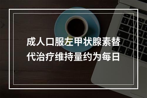 成人口服左甲状腺素替代治疗维持量约为每日