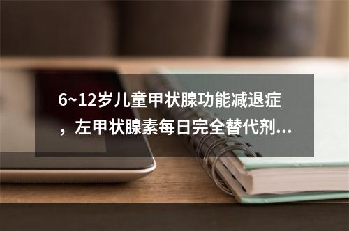 6~12岁儿童甲状腺功能减退症，左甲状腺素每日完全替代剂量为