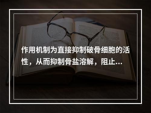 作用机制为直接抑制破骨细胞的活性，从而抑制骨盐溶解，阻止钙由