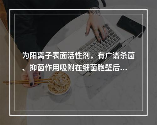 为阳离子表面活性剂，有广谱杀菌、抑菌作用吸附在细菌胞壁后，改