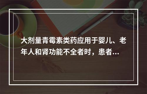 大剂量青霉素类药应用于婴儿、老年人和肾功能不全者时，患者出现