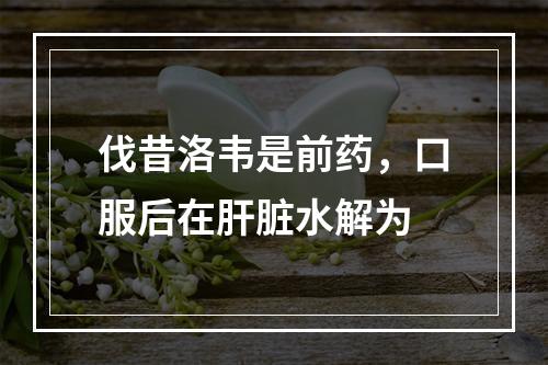 伐昔洛韦是前药，口服后在肝脏水解为