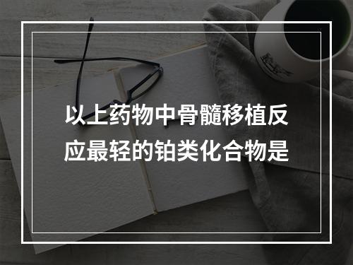 以上药物中骨髓移植反应最轻的铂类化合物是