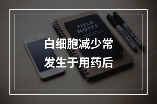 白细胞减少常发生于用药后