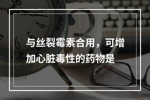 与丝裂霉素合用，可增加心脏毒性的药物是