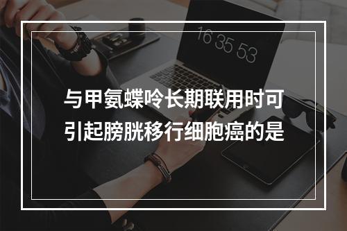 与甲氨蝶呤长期联用时可引起膀胱移行细胞癌的是