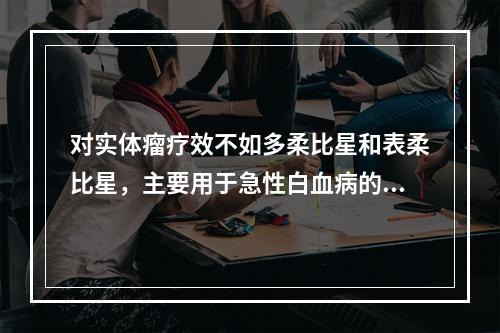 对实体瘤疗效不如多柔比星和表柔比星，主要用于急性白血病的第一