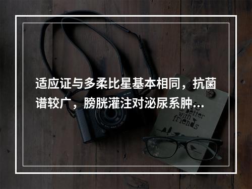 适应证与多柔比星基本相同，抗菌谱较广，膀胱灌注对泌尿系肿瘤也