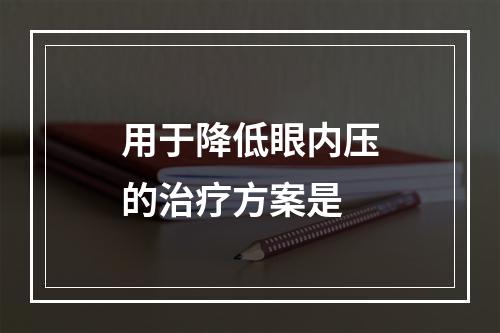 用于降低眼内压的治疗方案是