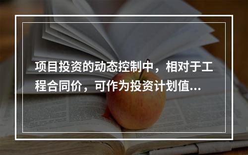 项目投资的动态控制中，相对于工程合同价，可作为投资计划值的是