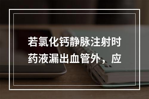 若氯化钙静脉注射时药液漏出血管外，应