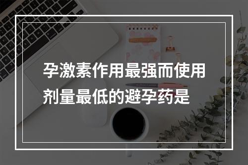 孕激素作用最强而使用剂量最低的避孕药是