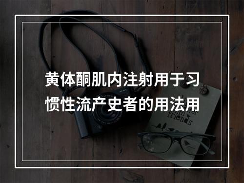 黄体酮肌内注射用于习惯性流产史者的用法用