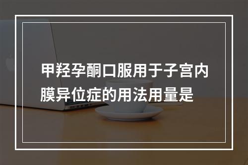 甲羟孕酮口服用于子宫内膜异位症的用法用量是