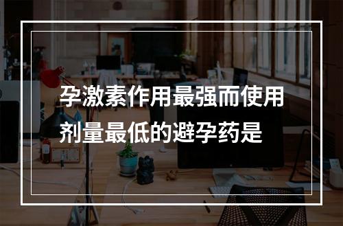 孕激素作用最强而使用剂量最低的避孕药是