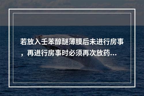 若放入壬苯醇醚薄膜后未进行房事，再进行房事时必须再次放药，此