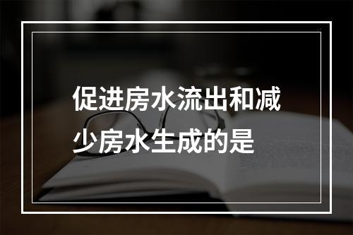 促进房水流出和减少房水生成的是