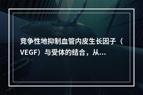 竞争性地抑制血管内皮生长因子（VEGF）与受体的结合，从而抑