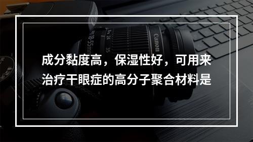 成分黏度高，保湿性好，可用来治疗干眼症的高分子聚合材料是