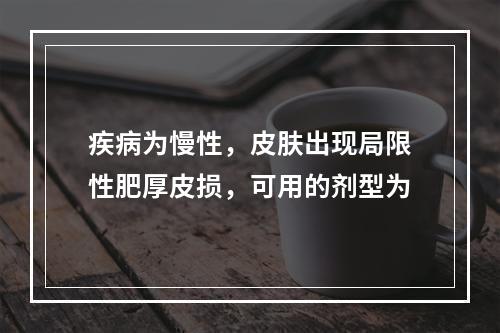 疾病为慢性，皮肤出现局限性肥厚皮损，可用的剂型为