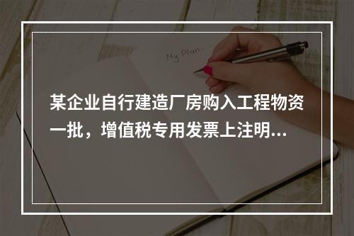 某企业自行建造厂房购入工程物资一批，增值税专用发票上注明的价