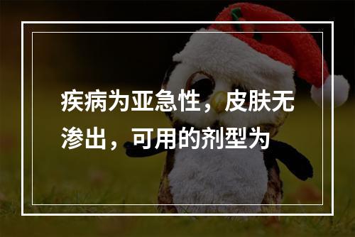 疾病为亚急性，皮肤无渗出，可用的剂型为