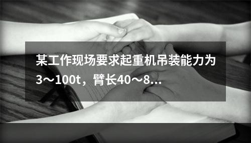 某工作现场要求起重机吊装能力为3～100t，臂长40～80m