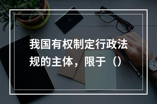 我国有权制定行政法规的主体，限于（）