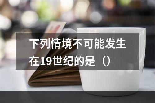 下列情境不可能发生在19世纪的是（）