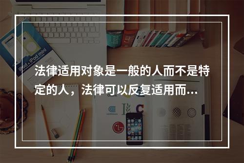 法律适用对象是一般的人而不是特定的人，法律可以反复适用而不是