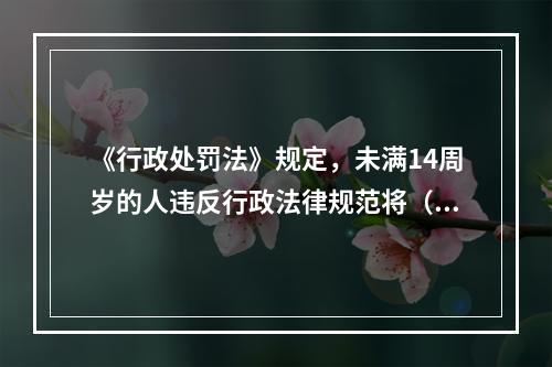 《行政处罚法》规定，未满14周岁的人违反行政法律规范将（）。