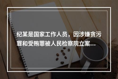 纪某是国家工作人员，因涉嫌贪污罪和受贿罪被人民检察院立案侦查