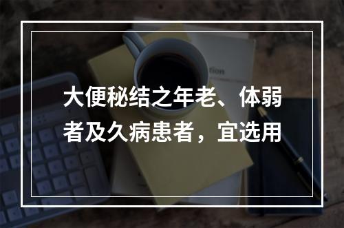 大便秘结之年老、体弱者及久病患者，宜选用