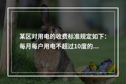 某区对用电的收费标准规定如下：每月每户用电不超过10度的部分