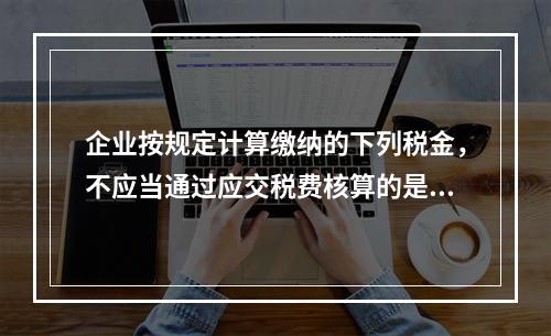 企业按规定计算缴纳的下列税金，不应当通过应交税费核算的是（　