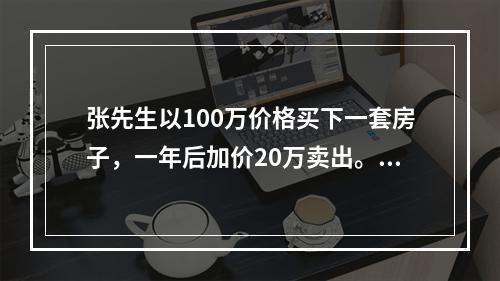 张先生以100万价格买下一套房子，一年后加价20万卖出。若当