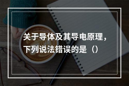 关于导体及其导电原理，下列说法错误的是（）