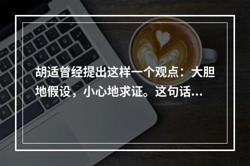 胡适曾经提出这样一个观点：大胆地假设，小心地求证。这句话很好