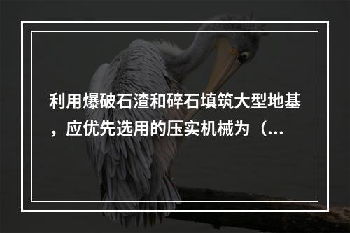 利用爆破石渣和碎石填筑大型地基，应优先选用的压实机械为（）。